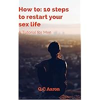 How to: 10 Steps to Restart your Sex Life: A Tutorial for Men How to: 10 Steps to Restart your Sex Life: A Tutorial for Men Kindle