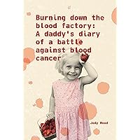 burning down the blood factory: A daddy's diary of a battle against blood cancer
