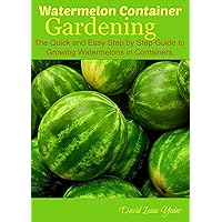 Watermelon Container Gardening: The Quick and Easy Step by Step Guide to Growing Watermelons in Containers Watermelon Container Gardening: The Quick and Easy Step by Step Guide to Growing Watermelons in Containers Kindle