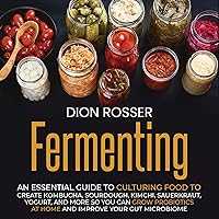 Fermenting: An Essential Guide to Culturing Food to Create Kombucha, Sourdough, Kimchi, Sauerkraut, Yogurt, and More So You Can Grow Probiotics at Home and Improve Your Gut Microbiome Fermenting: An Essential Guide to Culturing Food to Create Kombucha, Sourdough, Kimchi, Sauerkraut, Yogurt, and More So You Can Grow Probiotics at Home and Improve Your Gut Microbiome Paperback Audible Audiobook Kindle Hardcover