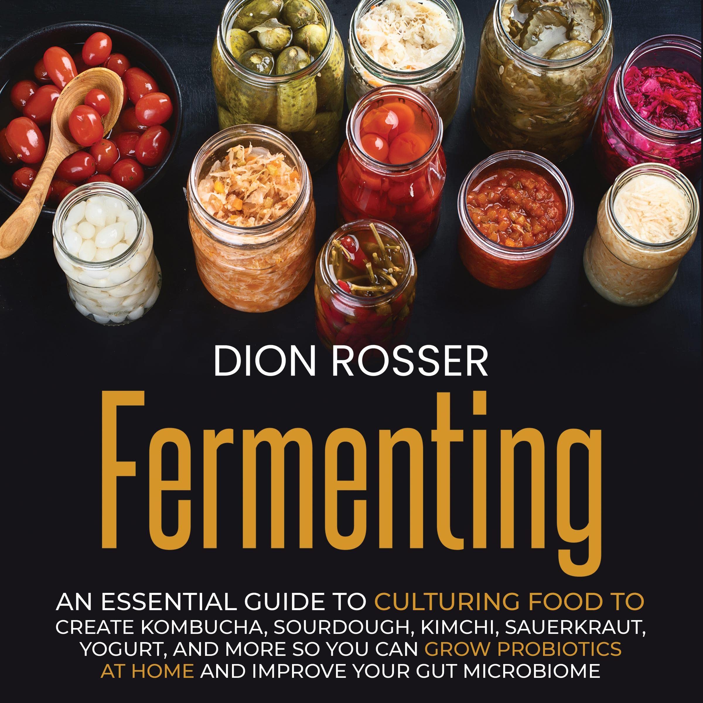 Fermenting: An Essential Guide to Culturing Food to Create Kombucha, Sourdough, Kimchi, Sauerkraut, Yogurt, and More So You Can Grow Probiotics at Home and Improve Your Gut Microbiome