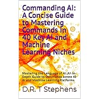 Commanding AI: A Concise Guide to Mastering Commands in 40 Key AI and Machine Learning Niches: Mastering the Language of AI: An In-Depth Guide to Commands across 40 AI and Machine Learning Platforms