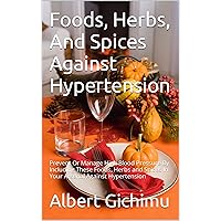 Foods, Herbs, And Spices Against Hypertension : Prevent Or Manage High Blood Pressure By Including These Foods, Herbs and Spices In Your Arsenal Against Hypertension Foods, Herbs, And Spices Against Hypertension : Prevent Or Manage High Blood Pressure By Including These Foods, Herbs and Spices In Your Arsenal Against Hypertension Kindle