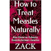 How to Treat Measles Naturally: Also Known as Rubeola, Roseola,German measles