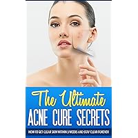 The Ultimate Acne Cure Secrets: How To Get Clear Skin Within 3 Weeks And Stay Clear Forever