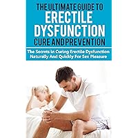 ERECTILE DYSFUNCTION CURE: THE ULTIMATE GUIDE TO ERECTILE DYSFUNCTION CURE AND PREVENTION: The Secrets in Curing Erectile Dysfunction Naturally And Quickly ... Dysfunction, Sexual Anxiety, Impotence,)