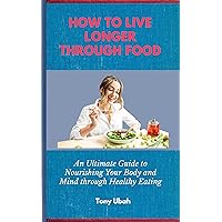 HOW TO LIVE LONGER THROUGH FOOD: An Ultimate Guide to Nourishing Your Body and Mind through Healthy Eating HOW TO LIVE LONGER THROUGH FOOD: An Ultimate Guide to Nourishing Your Body and Mind through Healthy Eating Kindle