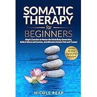 Somatic Therapy For Beginners : Simple Exercises to Master the Mind-Body Connection, Relieve Stress and Anxiety, and Alleviate Chronic Pain and Trauma Somatic Therapy For Beginners : Simple Exercises to Master the Mind-Body Connection, Relieve Stress and Anxiety, and Alleviate Chronic Pain and Trauma Kindle Paperback