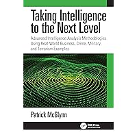 Taking Intelligence Analysis to the Next Level: Advanced Intelligence Analysis Methodologies Using Real-World Business, Crime, Military, and Terrorism Examples Taking Intelligence Analysis to the Next Level: Advanced Intelligence Analysis Methodologies Using Real-World Business, Crime, Military, and Terrorism Examples Paperback Kindle Hardcover