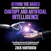 Beyond the Basics, Exploring the Limitless Possibilities of ChatGPT and Artificial Intelligence: Unveiling Advanced Techniques and Applications for ChatGPT and AI Beyond the Basics, Exploring the Limitless Possibilities of ChatGPT and Artificial Intelligence: Unveiling Advanced Techniques and Applications for ChatGPT and AI Kindle Audible Audiobook Hardcover Paperback