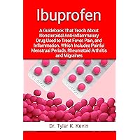 Ibuprofen: A Guidebook That Teach About Nonsteroidal Anti-Inflammatory Drug Used to Treat Fever, Pain, and Inflammation. Which Includes Painful Menstrual Periods, Rheumatoid Arthritis and Migraines Ibuprofen: A Guidebook That Teach About Nonsteroidal Anti-Inflammatory Drug Used to Treat Fever, Pain, and Inflammation. Which Includes Painful Menstrual Periods, Rheumatoid Arthritis and Migraines Kindle Paperback