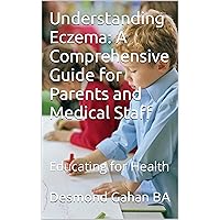 Understanding Eczema: A Comprehensive Guide for Parents and Medical Staff: Educating for Health Understanding Eczema: A Comprehensive Guide for Parents and Medical Staff: Educating for Health Kindle