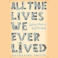 All the Lives We Ever Lived: Seeking Solace in Virginia Woolf All the Lives We Ever Lived: Seeking Solace in Virginia Woolf Audible Audiobook Hardcover Kindle Paperback