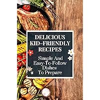 Delicious Kid-Friendly Recipes: Simple And Easy-To-Follow Dishes To Prepare