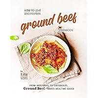 How to Love and Prepare Ground Beef Cookbook: From Appetizers to Casseroles, Ground Beef Makes Mealtime Easier How to Love and Prepare Ground Beef Cookbook: From Appetizers to Casseroles, Ground Beef Makes Mealtime Easier Kindle Hardcover Paperback