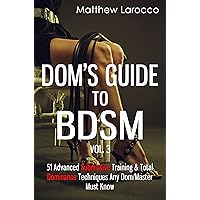 Dom's Guide To BDSM Vol. 3: 51 Advanced Submissive Training & Total Dominance Techniques Any Dom/Master Must Know (Guide to Healthy BDSM) Dom's Guide To BDSM Vol. 3: 51 Advanced Submissive Training & Total Dominance Techniques Any Dom/Master Must Know (Guide to Healthy BDSM) Kindle