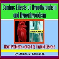 Cardiac Effects of Hypothyroidism and Hyperthyroidism: Heart Problems Caused by Thyroid Disease Cardiac Effects of Hypothyroidism and Hyperthyroidism: Heart Problems Caused by Thyroid Disease Audible Audiobook Kindle Paperback