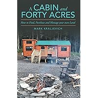 A Cabin and Forty Acres: How to Find, Purchase and Manage your own Land A Cabin and Forty Acres: How to Find, Purchase and Manage your own Land Kindle Paperback