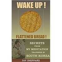 WAKE UP! FLATTENED BREAD!: SECRETS FROM MY MEDITATION TRAININGS IN SOUTH KOREA (How to Heal Your Life, Find Your Passion, Get Inner Peace Series) WAKE UP! FLATTENED BREAD!: SECRETS FROM MY MEDITATION TRAININGS IN SOUTH KOREA (How to Heal Your Life, Find Your Passion, Get Inner Peace Series) Kindle
