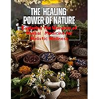 The Healing Power of Nature: Exploring the Wonders of Herbal Medicine for Holistic Wellness The Healing Power of Nature: Exploring the Wonders of Herbal Medicine for Holistic Wellness Kindle Paperback
