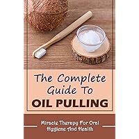 The Complete Guide To Oil Pulling: Miracle Therapy For Oral Hygiene And Health