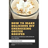 How To Make Delicious DIY Energizing Coffee Recipes: Over 10 Easy And Delicious Coffee Drinks For Every Occasion How To Make Delicious DIY Energizing Coffee Recipes: Over 10 Easy And Delicious Coffee Drinks For Every Occasion Kindle