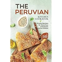 The Peruvian Kitchen Cookbook: Simple Recipes for Delicious and Exotic Peruvian Dishes The Peruvian Kitchen Cookbook: Simple Recipes for Delicious and Exotic Peruvian Dishes Hardcover Kindle Paperback