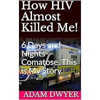How HIV Almost Killed Me!: 6 Days and Nights Comatose, This is My Story.