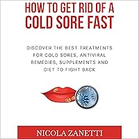 How to Get Rid of a Cold Sore Fast: Discover the Best Treatments for Cold Sores, Antiviral Remedies, Supplements and Diet to Fight Back How to Get Rid of a Cold Sore Fast: Discover the Best Treatments for Cold Sores, Antiviral Remedies, Supplements and Diet to Fight Back Audible Audiobook Kindle Paperback