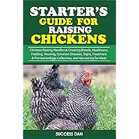 STARTER’S GUIDE FOR RAISING CHICKENS: Chickens Raising Handbook Covering Breeds, Healthcare, Feeding, Housing, Common Diseases, Signs, Treatment & Prevention, Egg Collection and Harvesting for Meat STARTER’S GUIDE FOR RAISING CHICKENS: Chickens Raising Handbook Covering Breeds, Healthcare, Feeding, Housing, Common Diseases, Signs, Treatment & Prevention, Egg Collection and Harvesting for Meat Kindle Paperback