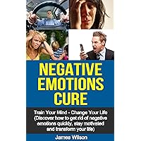 Negative Emotions Cure: Train your mind. Change your life. Discover how to get rid of negative emotions quickly, stay motivated and transform your life