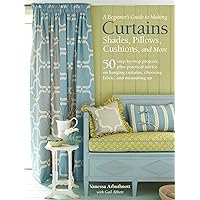 A Beginner's Guide to Making Curtains, Shades, Pillows, Cushions, and More: 50 step-by-step projects, plus practical advice on hanging curtains, choosing fabric, and measuring up