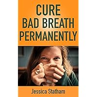 CURE BAD BREATH PERMANENTLY: The Most Effective, Permanent Solution to Finally Overcome Bad Breath for Life (How to Eliminate Bad Breath - Cure Bad Breath)