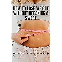 How To Lose Weight Without Breaking A Sweat : The Lazy Person's Guide To A Slim Body How To Lose Weight Without Breaking A Sweat : The Lazy Person's Guide To A Slim Body Kindle