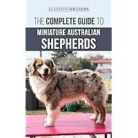 The Complete Guide to Miniature Australian Shepherds: Finding, Caring For, Training, Feeding, Socializing, and Loving Your New Mini Aussie Puppy