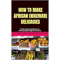 HOW TO MAKE AFRICAN (NIGERIAN) DELICACIES: Simple steps to guide you on how to prepare Nigerian Cuisines HOW TO MAKE AFRICAN (NIGERIAN) DELICACIES: Simple steps to guide you on how to prepare Nigerian Cuisines Kindle Paperback