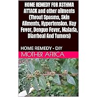 HOME REMEDY FOR ASTHMA ATTACK and other ailments (Throat Spasms, Skin Ailments, Hypertension. Hay Fever, Dengue Fever, Malaria, Diarrheal And Tumors): ... (AFRICAN NATURAL HERBS HOME TREATMENT- DIY)