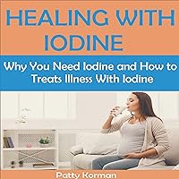 Healing with Iodine: Why You Need Iodine and How to Treats Illness with Iodine Healing with Iodine: Why You Need Iodine and How to Treats Illness with Iodine Audible Audiobook Paperback Kindle