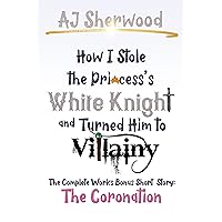 How I Stole The Princess's White Knight and Turned Him to Villainy: The Coronation: The Complete Works Bonus Short Story How I Stole The Princess's White Knight and Turned Him to Villainy: The Coronation: The Complete Works Bonus Short Story Kindle