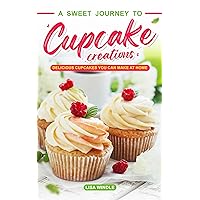 A Sweet Journey to Cupcake Creations: Delicious Cupcakes You Can Make at Home A Sweet Journey to Cupcake Creations: Delicious Cupcakes You Can Make at Home Kindle Paperback