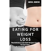 Eating For Weight Loss: The Delicious Low Carb Recipes I Used To Lose Over 80 pounds in 9 Months