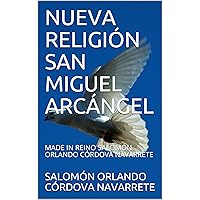 NUEVA RELIGIÓN SAN MIGUEL ARCÁNGEL: MADE IN REINO SALOMÓN ORLANDO CÓRDOVA NAVARRETE (Spanish Edition) NUEVA RELIGIÓN SAN MIGUEL ARCÁNGEL: MADE IN REINO SALOMÓN ORLANDO CÓRDOVA NAVARRETE (Spanish Edition) Kindle