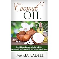 Coconut Oil: The Ultimate Beginners Guide To Using Coconut Oil for Beauty, Hair And Weight Loss Benefits (Coconut Oil Recipes, Healthy Skin, Healthy Hair, Essential Oils)