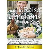 How to Raise Chickens for Eggs: An Essential Guide for Choosing the Best Breeds, Raising and Caring for Your Chickens, and Getting Them to Lay Eggs How to Raise Chickens for Eggs: An Essential Guide for Choosing the Best Breeds, Raising and Caring for Your Chickens, and Getting Them to Lay Eggs Kindle Paperback