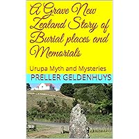A Grave New Zealand Story of Burial places and Memorials: Urupa Myth and Mysteries