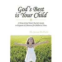 God's Best Is Your Child: A Home School Mom's Teacher's Guide in Etiquette & Character for Children & Teens God's Best Is Your Child: A Home School Mom's Teacher's Guide in Etiquette & Character for Children & Teens Kindle Paperback