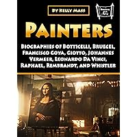 Painters: Biographies of Botticelli, Bruegel, Francisco Goya, Giotto, Johannes Vermeer, Leonardo Da Vinci, Raphael, Rembrandt, and Whistler