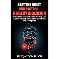 Beat The Bloat And Restore Healthy Digestion: Natural Remedies For Stomach Bloating, Gas, Food Intolerance, Irritable Bowel Syndrome And Constipation