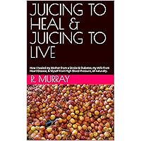 JUICING TO HEAL & JUICING TO LIVE: How I healed my Mother from a Stroke & Diabetes, my Wife from Heart Disease, & Myself from High Blood Pressure, all naturally.
