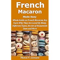French Macaron Made Easy: French Macaron; Key Facts Why They Are Loved By Many, Different Types, the Art of Homemade Ones and More French Macaron Made Easy: French Macaron; Key Facts Why They Are Loved By Many, Different Types, the Art of Homemade Ones and More Kindle Paperback